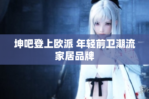 坤吧登上欧派 年轻前卫潮流家居品牌