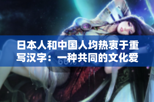 日本人和中国人均热衷于重写汉字：一种共同的文化爱好