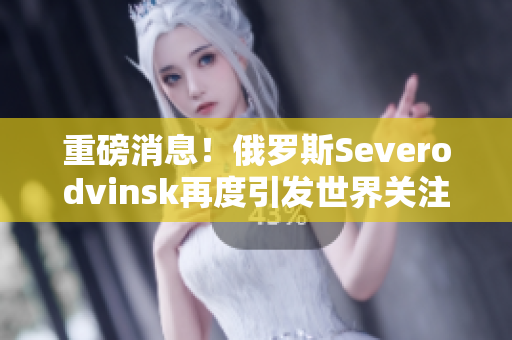 重磅消息！俄罗斯Severodvinsk再度引发世界关注