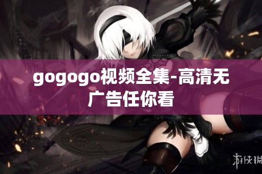 gogogo视频全集-高清无广告任你看