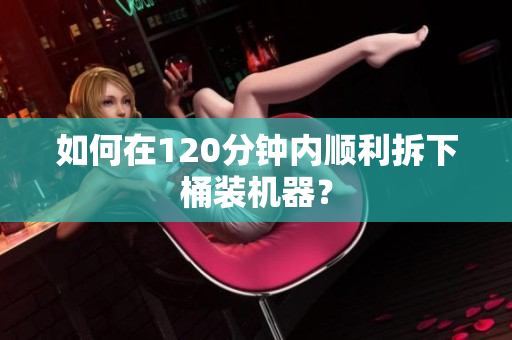 如何在120分钟内顺利拆下桶装机器？