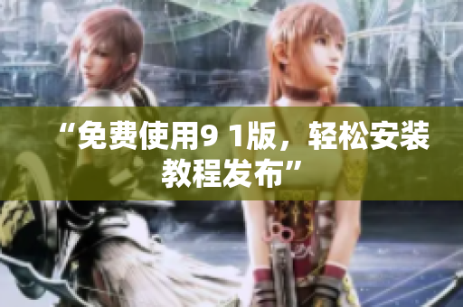 “免费使用9 1版，轻松安装教程发布”