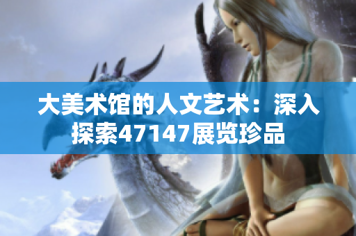 大美术馆的人文艺术：深入探索47147展览珍品