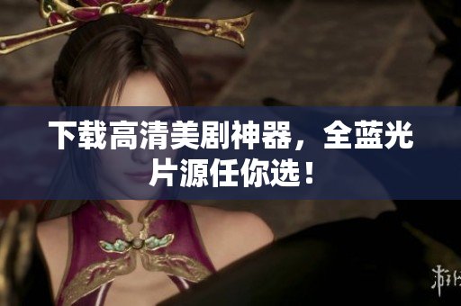 下载高清美剧神器，全蓝光片源任你选！
