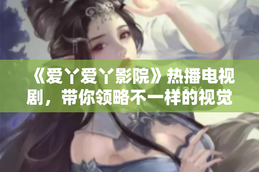 《爱丫爱丫影院》热播电视剧，带你领略不一样的视觉盛宴