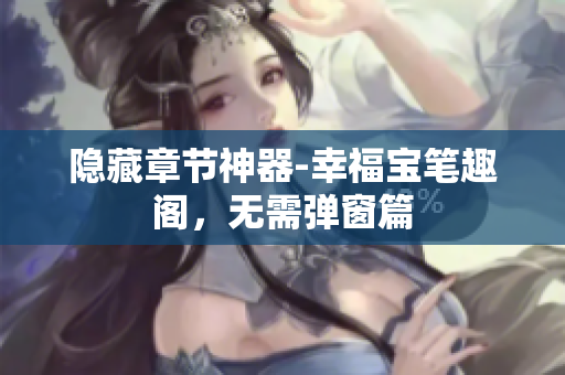 隐藏章节神器-幸福宝笔趣阁，无需弹窗篇
