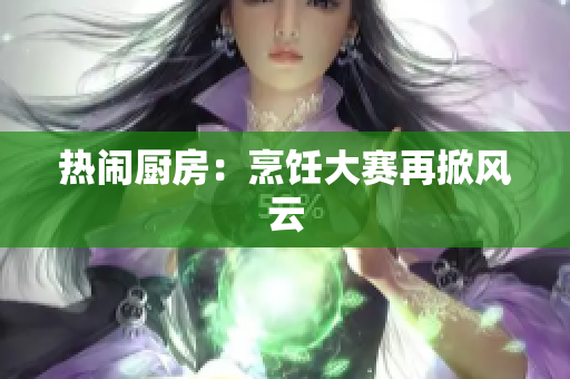 热闹厨房：烹饪大赛再掀风云