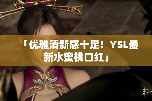「优雅清新感十足！YSL最新水蜜桃口红」