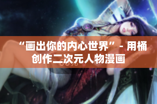 “画出你的内心世界”- 用桶创作二次元人物漫画