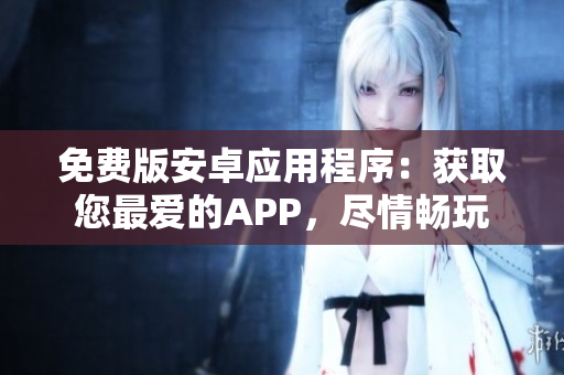 免费版安卓应用程序：获取您最爱的APP，尽情畅玩