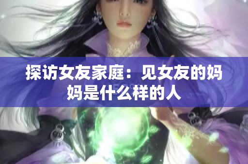 探访女友家庭：见女友的妈妈是什么样的人