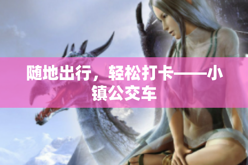 随地出行，轻松打卡——小镇公交车