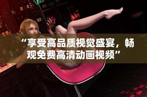 “享受高品质视觉盛宴，畅观免费高清动画视频”