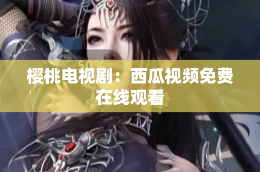 樱桃电视剧：西瓜视频免费在线观看