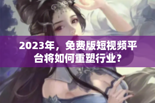 2023年，免费版短视频平台将如何重塑行业？
