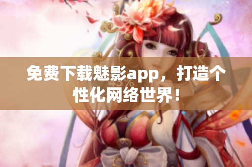 免费下载魅影app，打造个性化网络世界！
