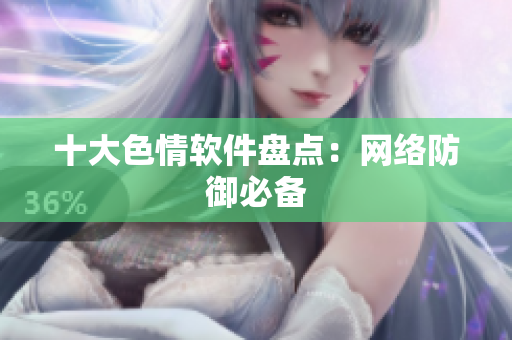十大色情软件盘点：网络防御必备