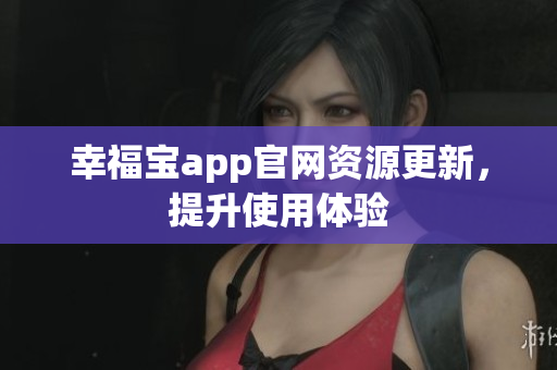 幸福宝app官网资源更新，提升使用体验