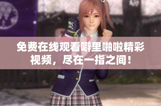 免费在线观看噼里啪啦精彩视频，尽在一指之间！