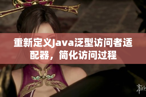 重新定义Java泛型访问者适配器，简化访问过程