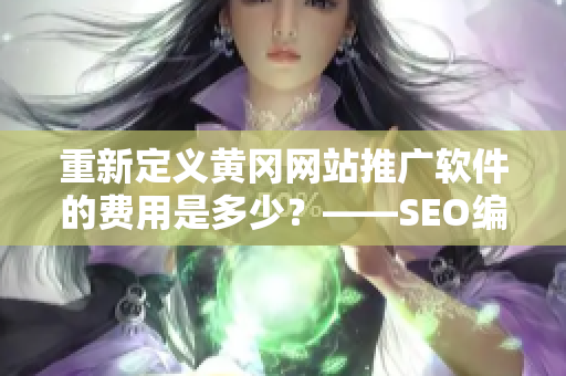 重新定义黄冈网站推广软件的费用是多少？——SEO编辑技巧分享