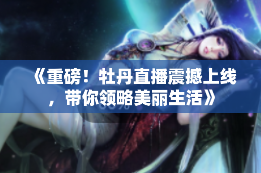 《重磅！牡丹直播震撼上线，带你领略美丽生活》