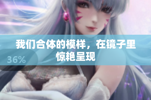 我们合体的模样，在镜子里惊艳呈现