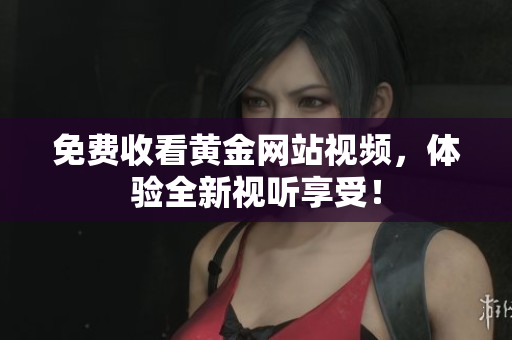 免费收看黄金网站视频，体验全新视听享受！