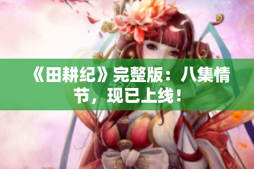 《田耕纪》完整版：八集情节，现已上线！
