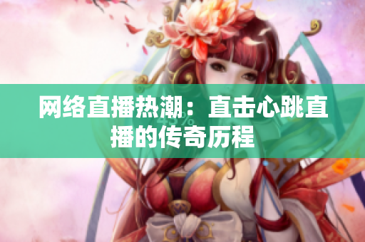 网络直播热潮：直击心跳直播的传奇历程
