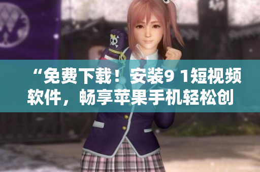 “免费下载！安装9 1短视频软件，畅享苹果手机轻松创作”