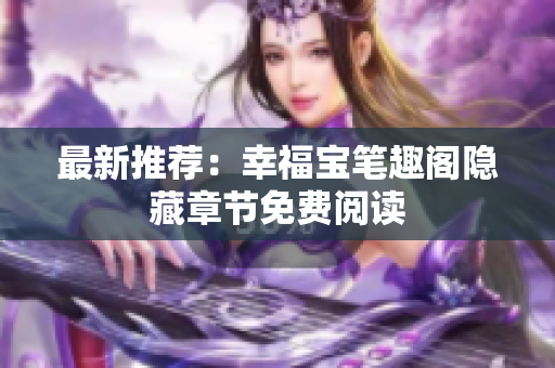 最新推荐：幸福宝笔趣阁隐藏章节免费阅读
