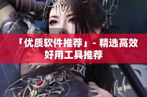 「优质软件推荐」- 精选高效好用工具推荐