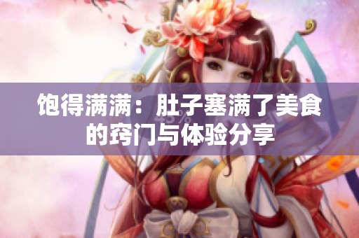 饱得满满：肚子塞满了美食的窍门与体验分享
