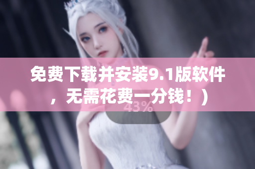免费下载并安装9.1版软件，无需花费一分钱！)
