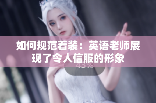 如何规范着装：英语老师展现了令人信服的形象