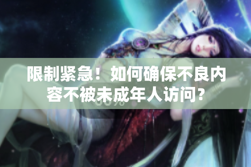 限制紧急！如何确保不良内容不被未成年人访问？