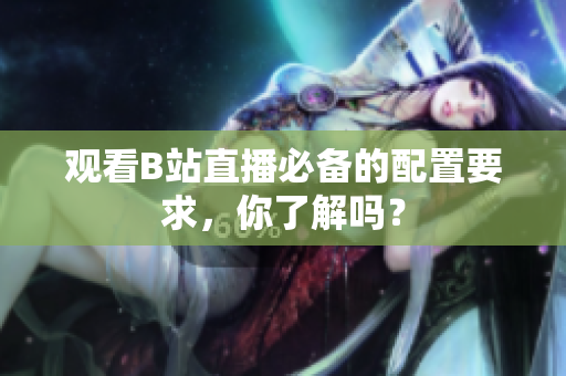 观看B站直播必备的配置要求，你了解吗？