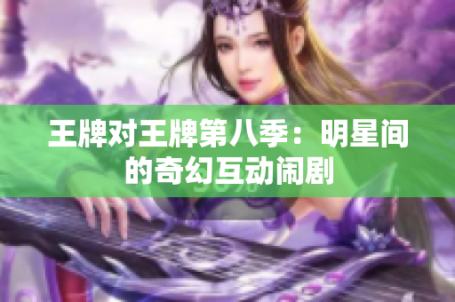 王牌对王牌第八季：明星间的奇幻互动闹剧