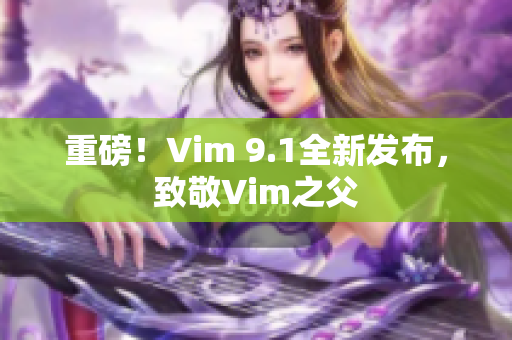 重磅！Vim 9.1全新发布，致敬Vim之父