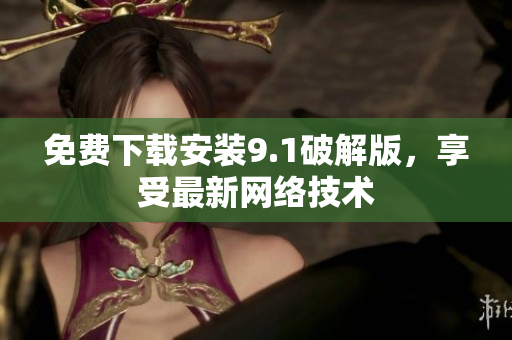免费下载安装9.1破解版，享受最新网络技术