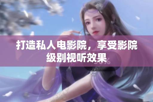 打造私人电影院，享受影院级别视听效果