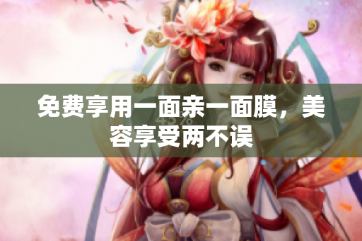 免费享用一面亲一面膜，美容享受两不误