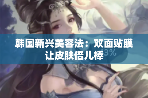 韩国新兴美容法：双面贴膜让皮肤倍儿棒
