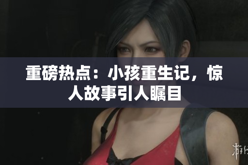重磅热点：小孩重生记，惊人故事引人瞩目