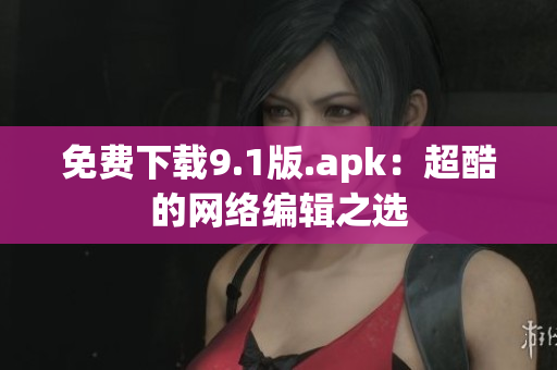 免费下载9.1版.apk：超酷的网络编辑之选