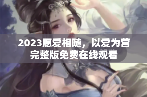 2023愿爱相随，以爱为营完整版免费在线观看
