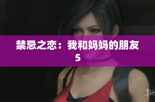 禁忌之恋：我和妈妈的朋友5