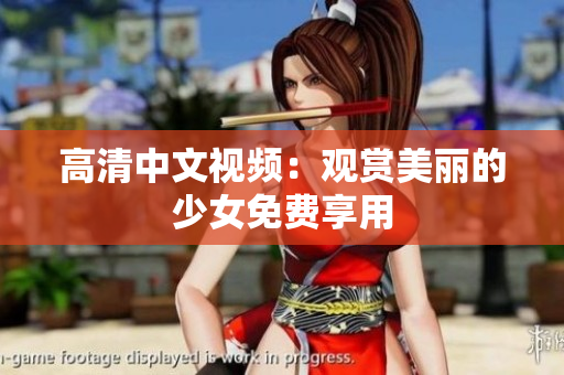 高清中文视频：观赏美丽的少女免费享用