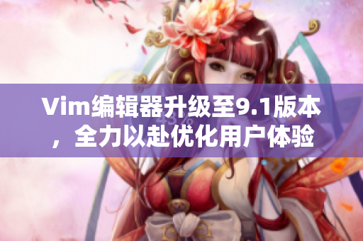 Vim编辑器升级至9.1版本，全力以赴优化用户体验